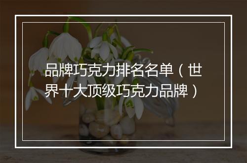 品牌巧克力排名名单（世界十大顶级巧克力品牌）