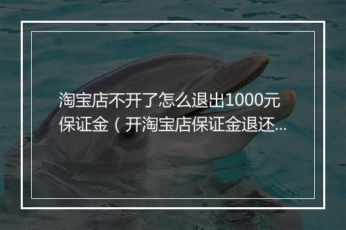淘宝店不开了怎么退出1000元保证金（开淘宝店保证金退还规定）