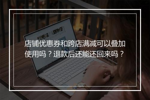 店铺优惠券和跨店满减可以叠加使用吗？退款后还能还回来吗？