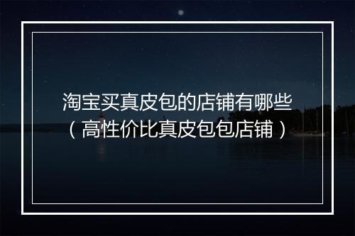 淘宝买真皮包的店铺有哪些（高性价比真皮包包店铺）
