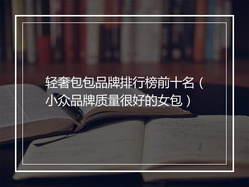 轻奢包包品牌排行榜前十名（小众品牌质量很好的女包）