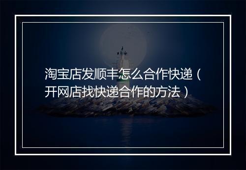 淘宝店发顺丰怎么合作快递（开网店找快递合作的方法）