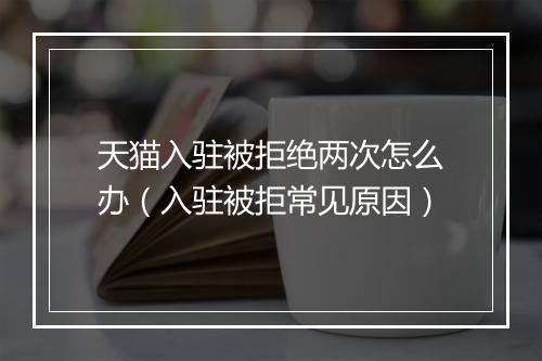天猫入驻被拒绝两次怎么办（入驻被拒常见原因）