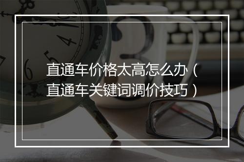 直通车价格太高怎么办（直通车关键词调价技巧）