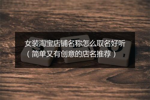 女装淘宝店铺名称怎么取名好听（简单又有创意的店名推荐）