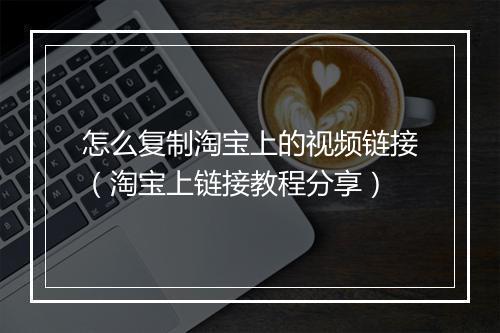 怎么复制淘宝上的视频链接（淘宝上链接教程分享）