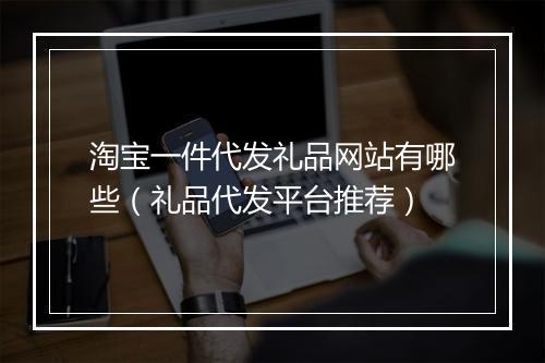 淘宝一件代发礼品网站有哪些（礼品代发平台推荐）