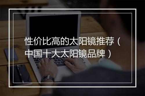 性价比高的太阳镜推荐（中国十大太阳镜品牌）