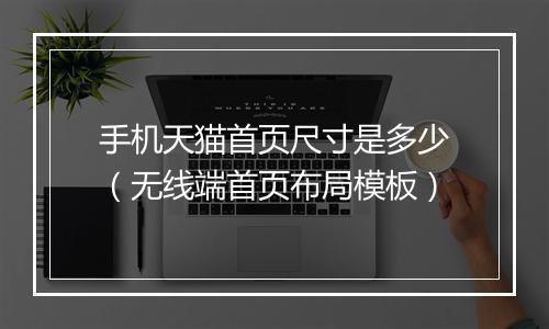 手机天猫首页尺寸是多少（无线端首页布局模板）