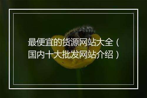 最便宜的货源网站大全（国内十大批发网站介绍）