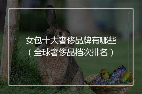 女包十大奢侈品牌有哪些（全球奢侈品档次排名）