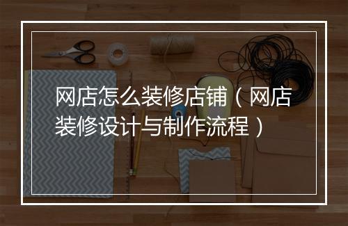 网店怎么装修店铺（网店装修设计与制作流程）