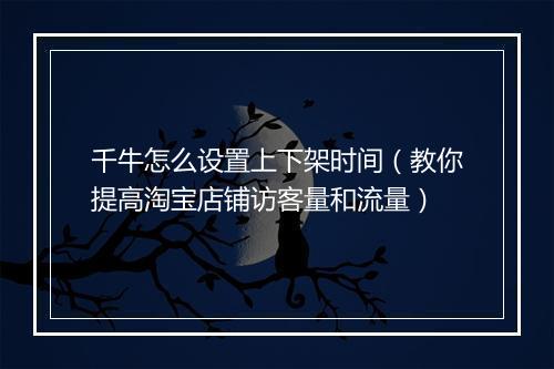 千牛怎么设置上下架时间（教你提高淘宝店铺访客量和流量）