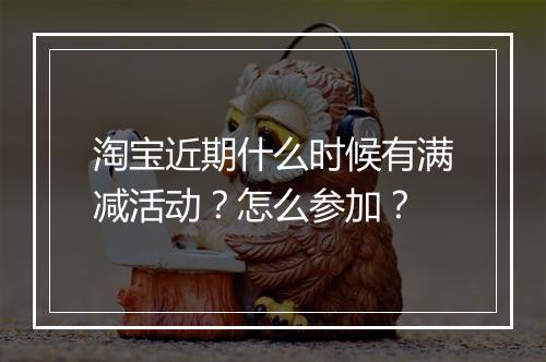 淘宝近期什么时候有满减活动？怎么参加？
