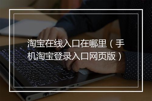 淘宝在线入口在哪里（手机淘宝登录入口网页版）