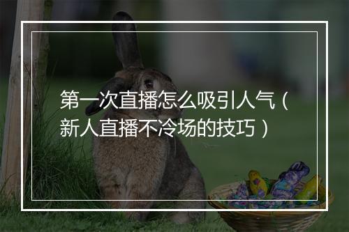 第一次直播怎么吸引人气（新人直播不冷场的技巧）