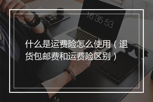 什么是运费险怎么使用（退货包邮费和运费险区别）