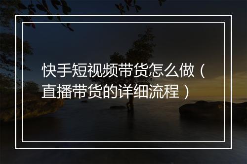 快手短视频带货怎么做（直播带货的详细流程）