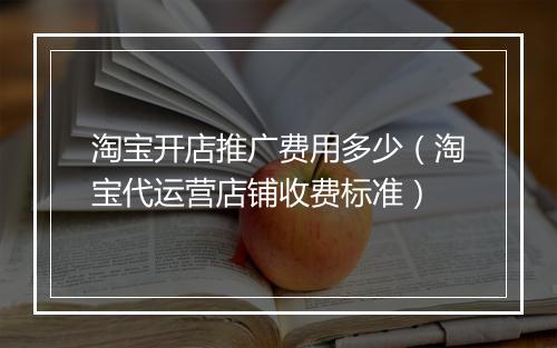 淘宝开店推广费用多少（淘宝代运营店铺收费标准）