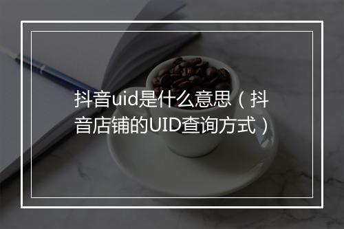 抖音uid是什么意思（抖音店铺的UID查询方式）