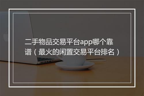 二手物品交易平台app哪个靠谱（最火的闲置交易平台排名）