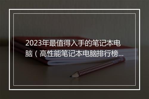 2023年最值得入手的笔记本电脑（高性能笔记本电脑排行榜）