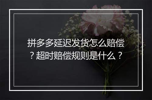 拼多多延迟发货怎么赔偿？超时赔偿规则是什么？