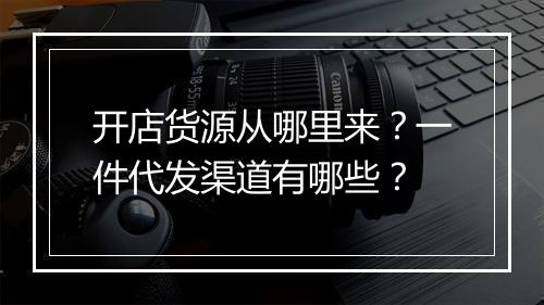 开店货源从哪里来？一件代发渠道有哪些？