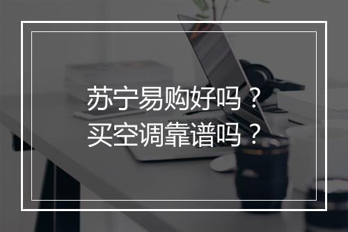 苏宁易购好吗？买空调靠谱吗？