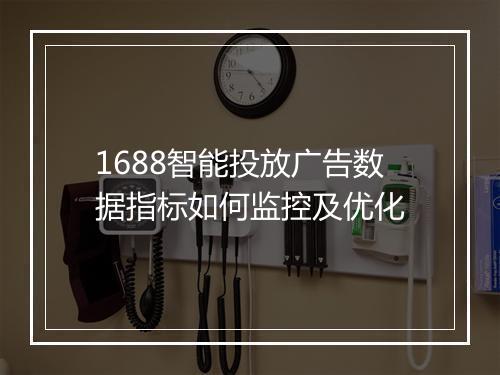 1688智能投放广告数据指标如何监控及优化