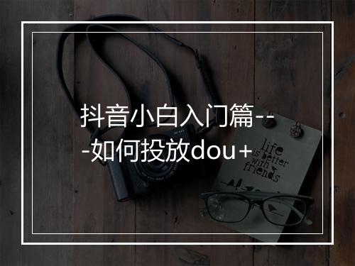 抖音小白入门篇---如何投放dou+