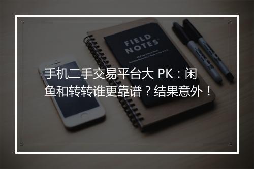 手机二手交易平台大 PK：闲鱼和转转谁更靠谱？结果意外！