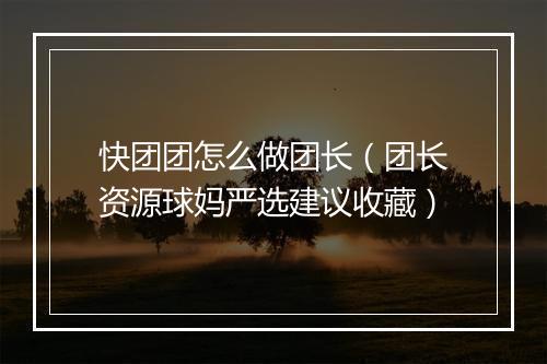 快团团怎么做团长（团长资源球妈严选建议收藏）