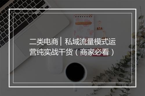 二类电商 ▏私域流量模式运营纯实战干货（商家必看）