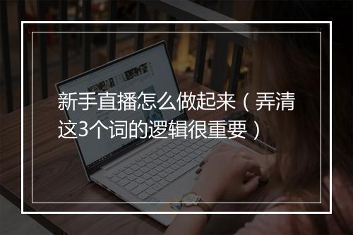 新手直播怎么做起来（弄清这3个词的逻辑很重要）