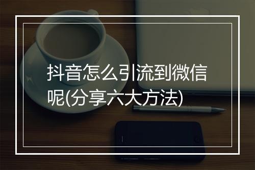 抖音怎么引流到微信呢(分享六大方法)
