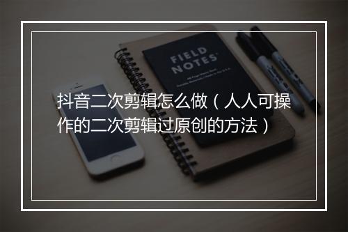 抖音二次剪辑怎么做（人人可操作的二次剪辑过原创的方法）