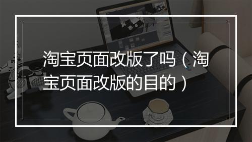淘宝页面改版了吗（淘宝页面改版的目的）