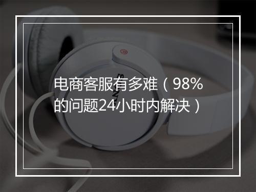电商客服有多难（98%的问题24小时内解决）