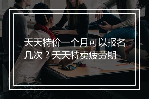 天天特价一个月可以报名几次？天天特卖疲劳期