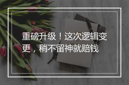 重磅升级！这次逻辑变更，稍不留神就赔钱