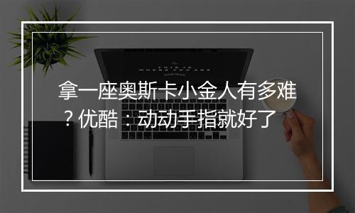 拿一座奥斯卡小金人有多难？优酷：动动手指就好了