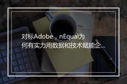 对标Adobe，nEqual为何有实力用数据和技术赋能企业智慧商业？