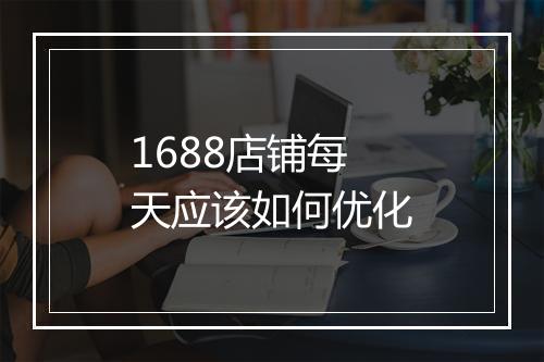 1688店铺每天应该如何优化