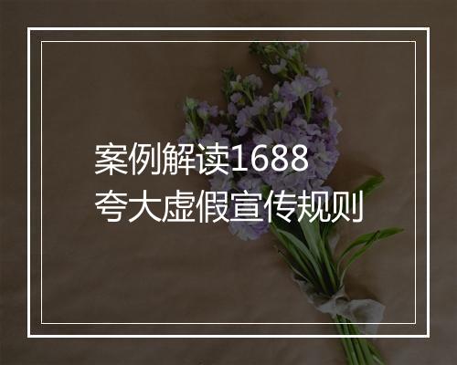 案例解读1688夸大虚假宣传规则