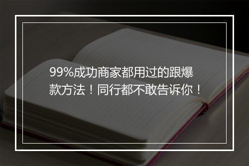 99%成功商家都用过的跟爆款方法！同行都不敢告诉你！