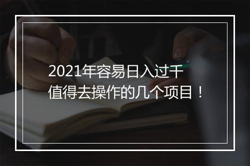 2021年容易日入过千值得去操作的几个项目！