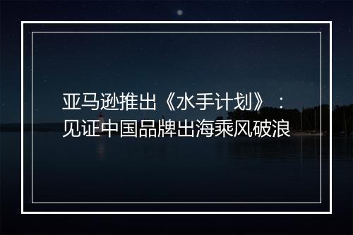 亚马逊推出《水手计划》：见证中国品牌出海乘风破浪