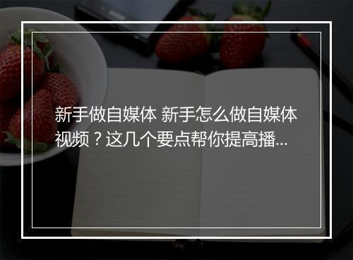 新手做自媒体 新手怎么做自媒体视频？这几个要点帮你提高播放量