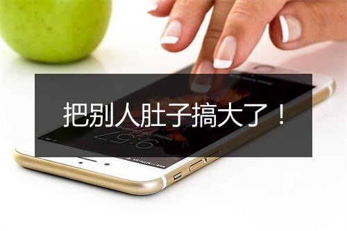 把别人肚子搞大了！